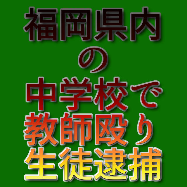 文字『福岡県内の中学校で教師殴り生徒逮捕』