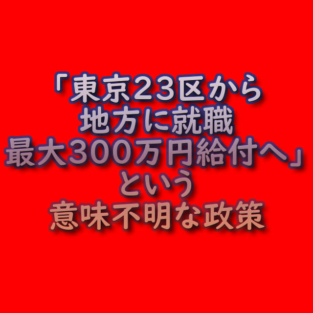 文字『「東京23区から地方に就職 最大300万円給付へ」という意味不明な政策』