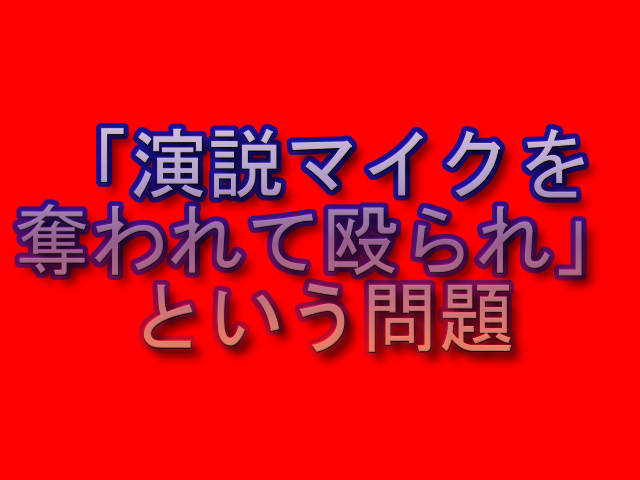 「演説マイクを奪われて殴られ」という問題｜被害者 立花孝志