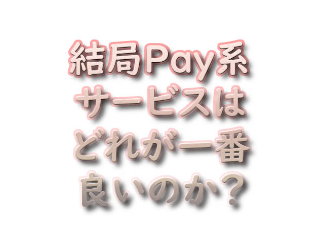 文字『結局Pay系サービスはどれが一番良いのか？』