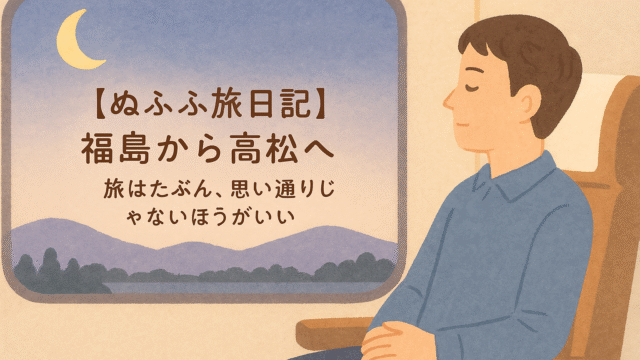 ぬふふ旅日記 福島から高松へ